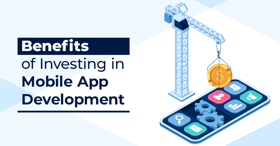 Benefits of Investing in Mobile App Development
